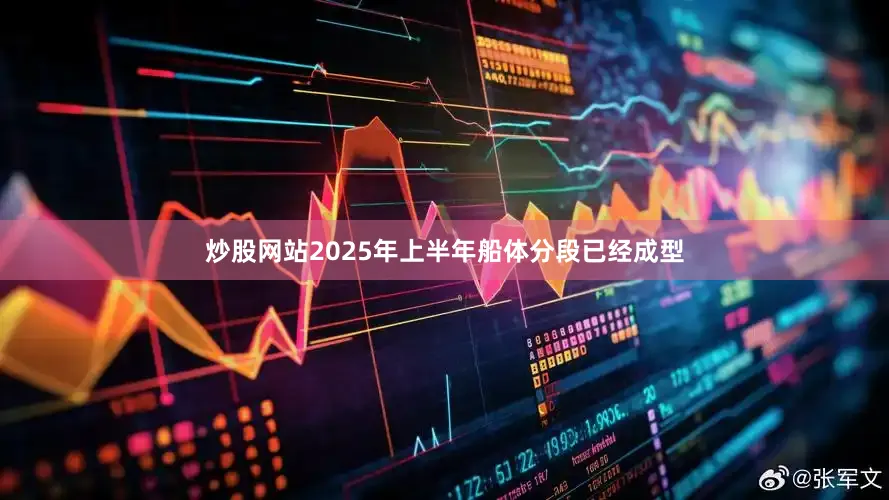 炒股网站2025年上半年船体分段已经成型