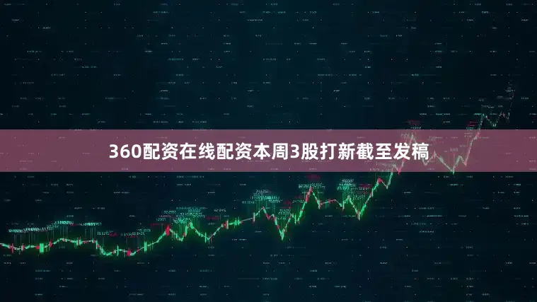 360配资在线配资本周3股打新截至发稿