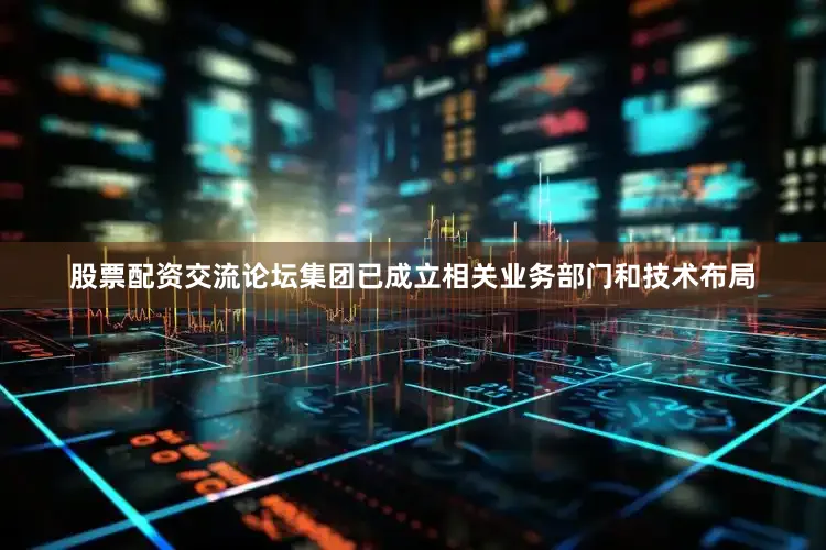 股票配资交流论坛集团已成立相关业务部门和技术布局