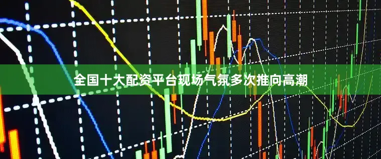 全国十大配资平台现场气氛多次推向高潮