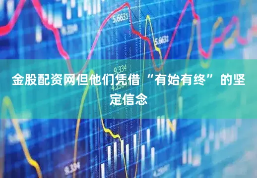 金股配资网但他们凭借 “有始有终” 的坚定信念