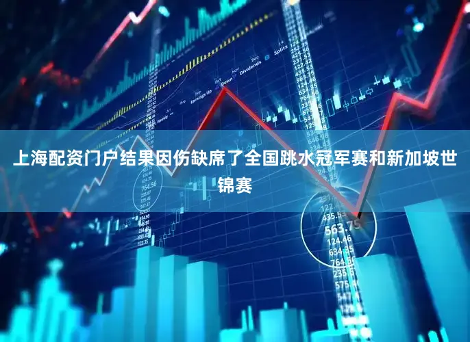 上海配资门户结果因伤缺席了全国跳水冠军赛和新加坡世锦赛