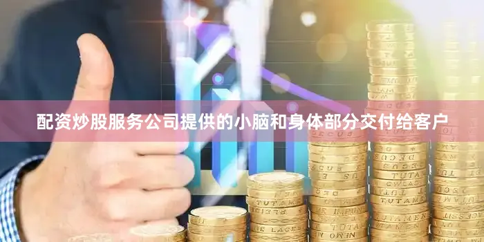 配资炒股服务公司提供的小脑和身体部分交付给客户