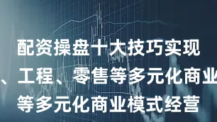 配资操盘十大技巧实现海外贸易、工程、零售等多元化商业模式经营