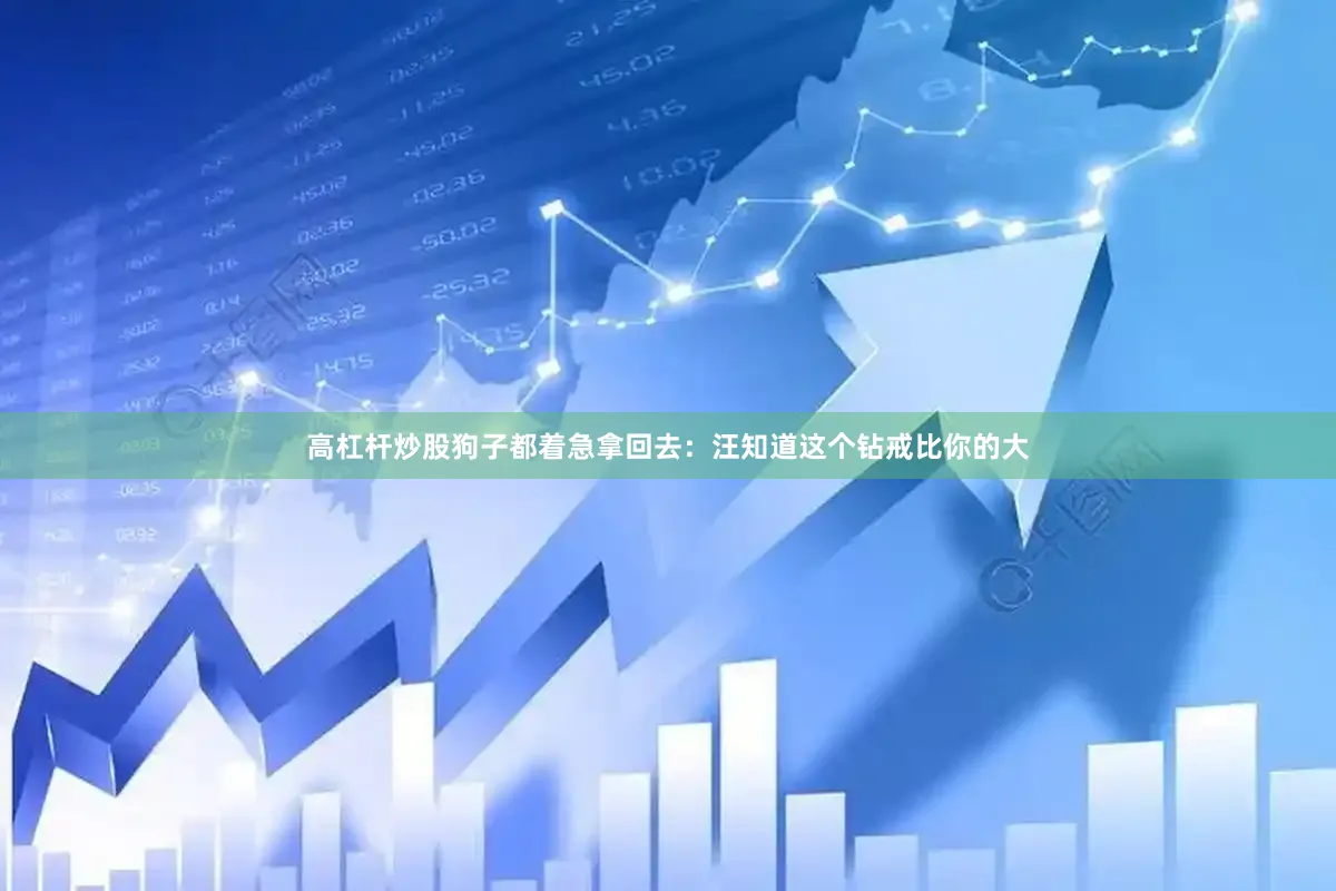 高杠杆炒股狗子都着急拿回去：汪知道这个钻戒比你的大