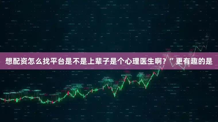 想配资怎么找平台是不是上辈子是个心理医生啊？”更有趣的是