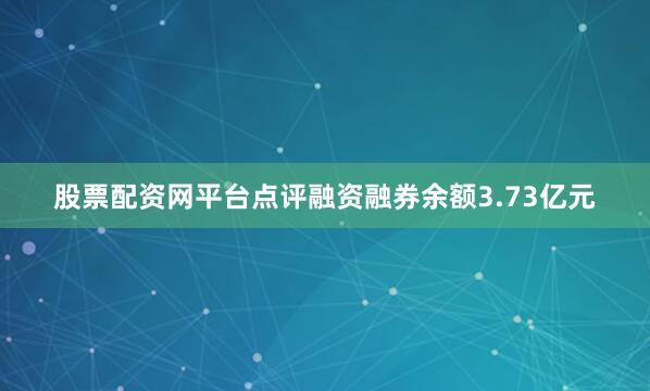 股票配资网平台点评融资融券余额3.73亿元