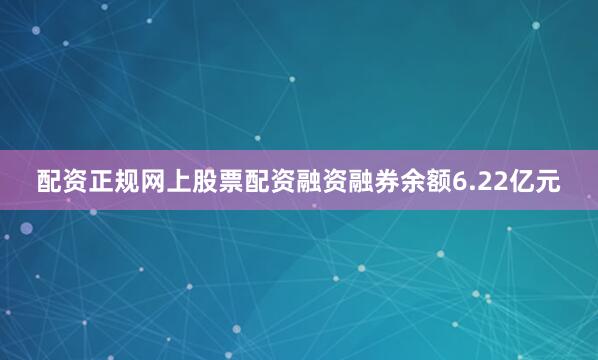 配资正规网上股票配资融资融券余额6.22亿元
