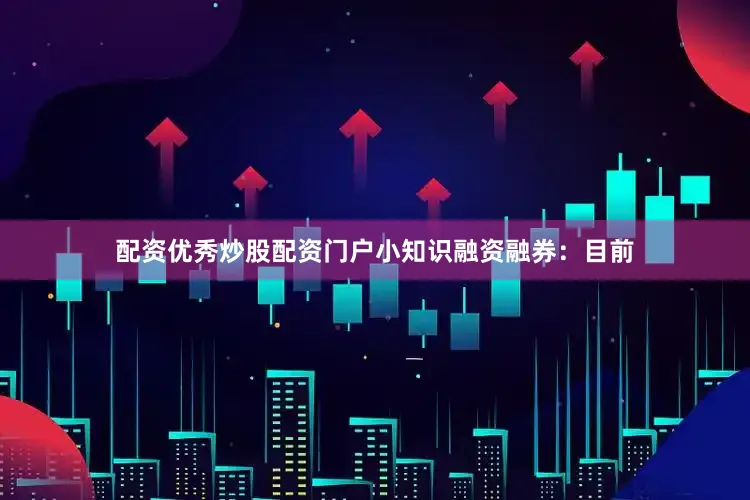 配资优秀炒股配资门户小知识融资融券：目前