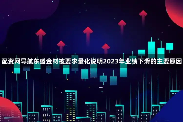 配资网导航东盛金材被要求量化说明2023年业绩下滑的主要原因