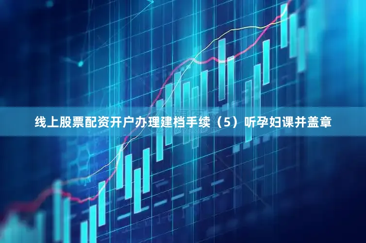 线上股票配资开户办理建档手续（5）听孕妇课并盖章
