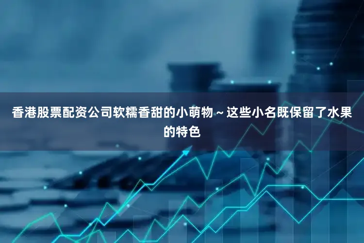香港股票配资公司软糯香甜的小萌物～这些小名既保留了水果的特色