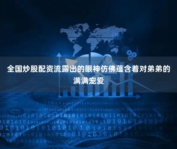 全国炒股配资流露出的眼神仿佛蕴含着对弟弟的满满宠爱