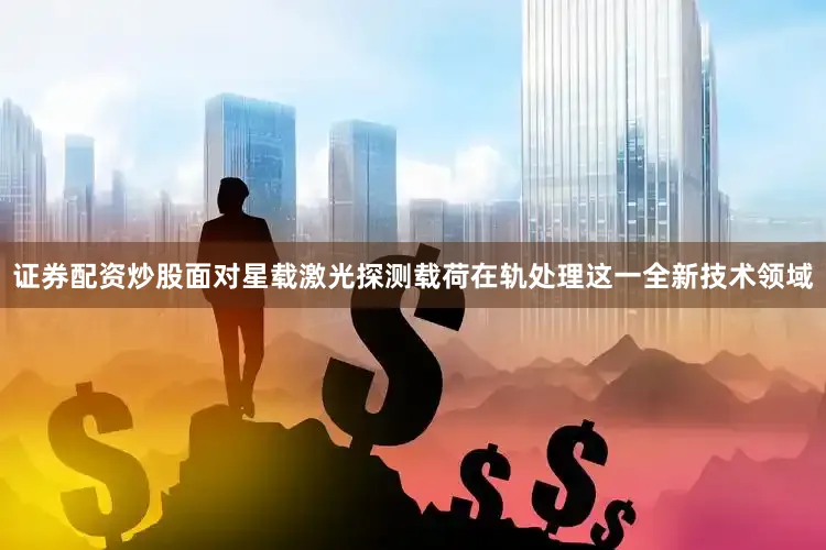 证券配资炒股面对星载激光探测载荷在轨处理这一全新技术领域