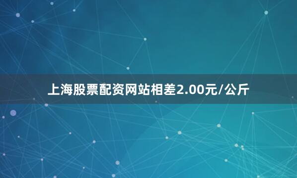 上海股票配资网站相差2.00元/公斤