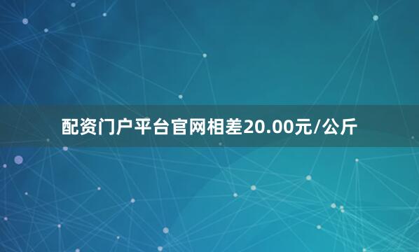 配资门户平台官网相差20.00元/公斤