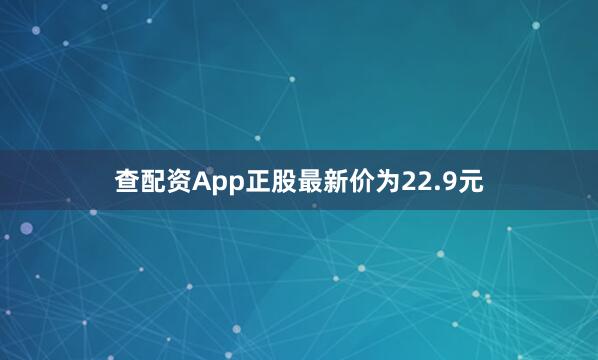 查配资App正股最新价为22.9元