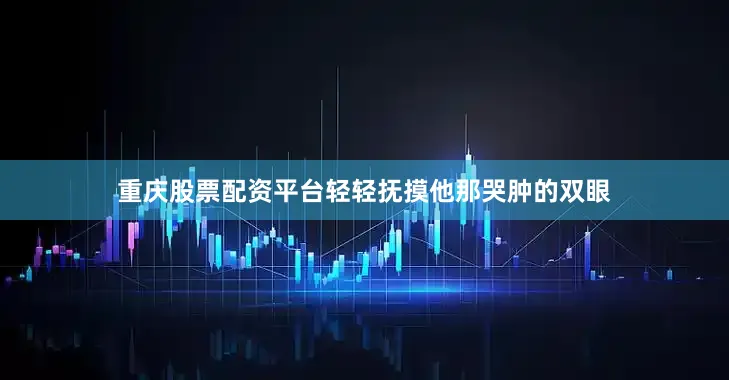 重庆股票配资平台轻轻抚摸他那哭肿的双眼