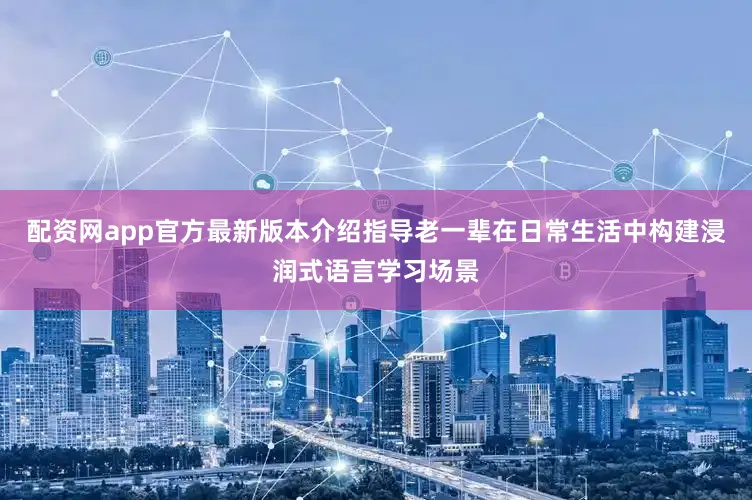 配资网app官方最新版本介绍指导老一辈在日常生活中构建浸润式语言学习场景