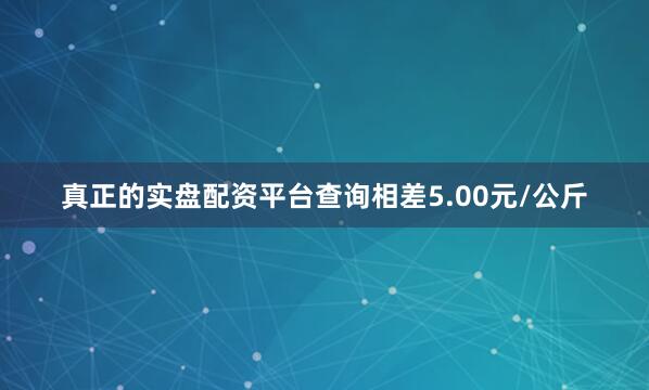 真正的实盘配资平台查询相差5.00元/公斤