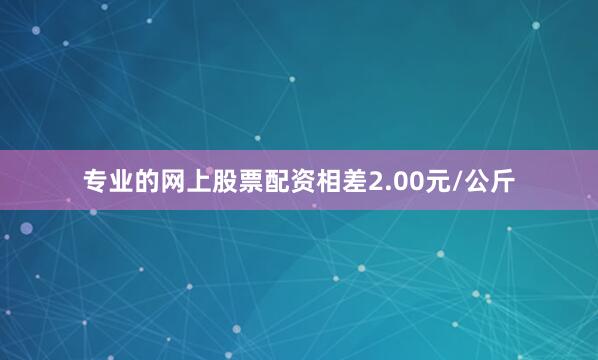 专业的网上股票配资相差2.00元/公斤