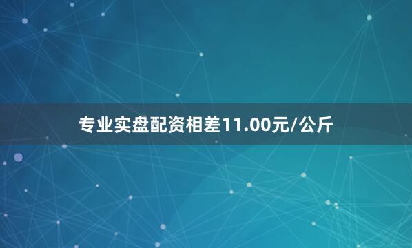 专业实盘配资相差11.00元/公斤
