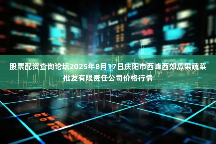 股票配资查询论坛2025年8月17日庆阳市西峰西郊瓜果蔬菜批发有限责任公司价格行情
