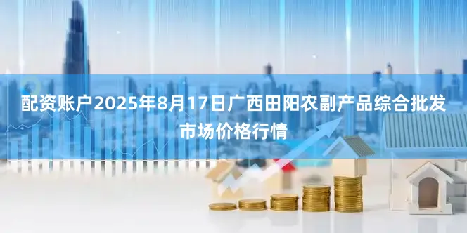配资账户2025年8月17日广西田阳农副产品综合批发市场价格行情