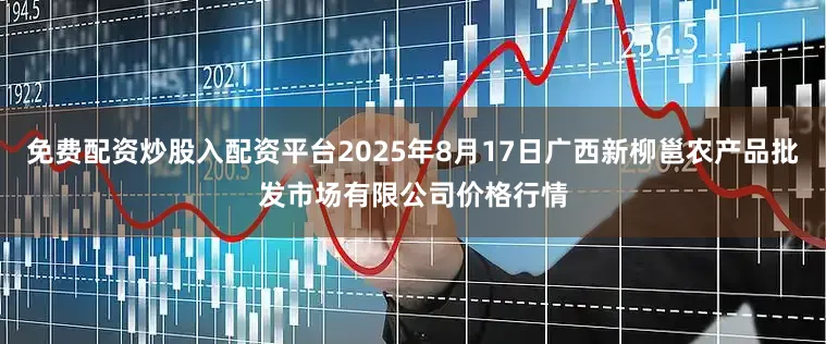 免费配资炒股入配资平台2025年8月17日广西新柳邕农产品批发市场有限公司价格行情