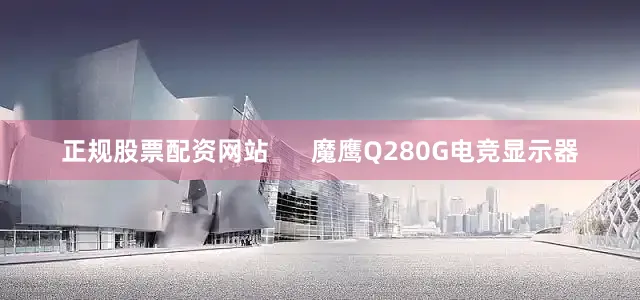正规股票配资网站      魔鹰Q280G电竞显示器